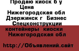 Продаю киоск б/у › Цена ­ 25 000 - Нижегородская обл., Дзержинск г. Бизнес » Спецконструкции, контейнеры, киоски   . Нижегородская обл.